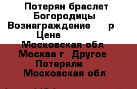 Потерян браслет Богородицы. Вознаграждение 3000р. › Цена ­ 3 000 - Московская обл., Москва г. Другое » Потеряли   . Московская обл.